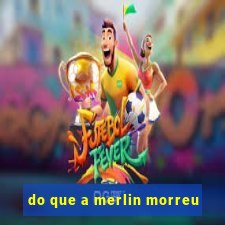 do que a merlin morreu